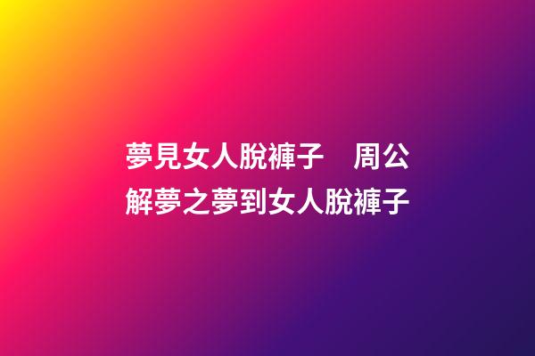 夢見女人脫褲子　周公解夢之夢到女人脫褲子